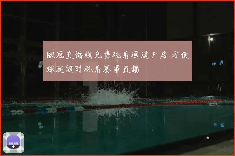 欧冠直播线免费观看通道开启 方便球迷随时观看赛事直播