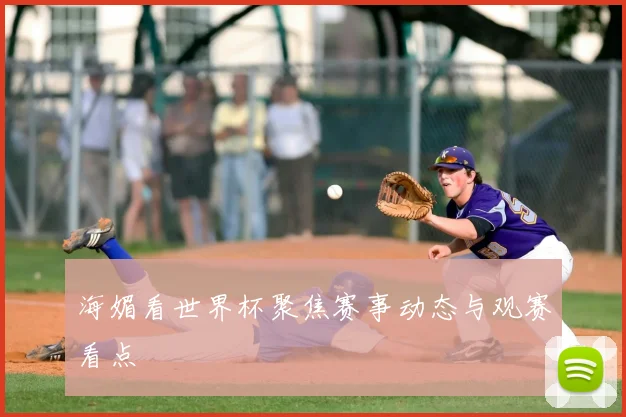 海媚看世界杯聚焦赛事动态与观赛看点