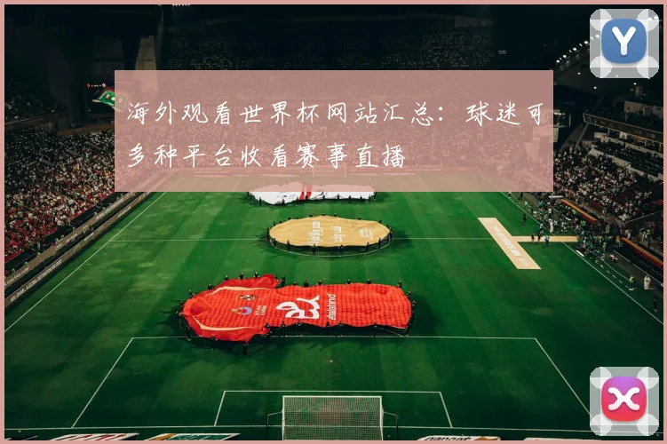海外观看世界杯网站汇总：球迷可多种平台收看赛事直播