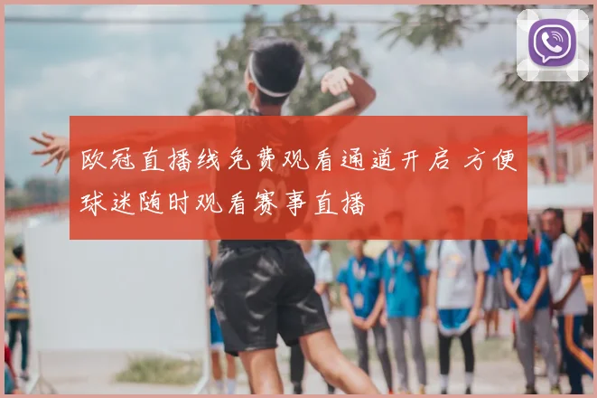 欧冠直播线免费观看通道开启 方便球迷随时观看赛事直播