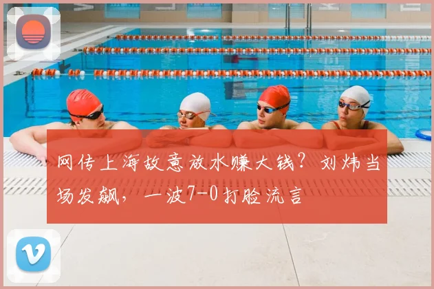 网传上海故意放水赚大钱？刘炜当场发飙，一波7-0打脸流言