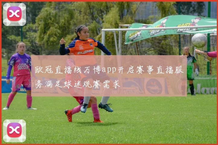 欧冠直播线万博app开启赛事直播服务满足球迷观赛需求