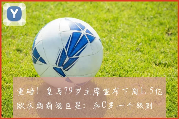 重磅！皇马79岁主席宣布下周1.5亿欧求购前场巨星：和C罗一个级别