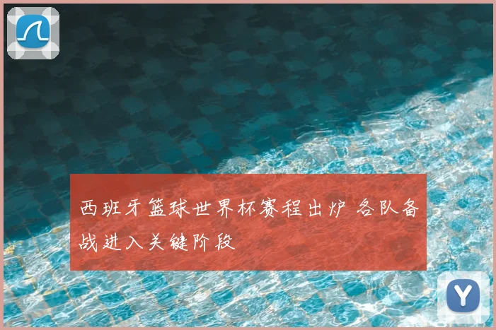 西班牙篮球世界杯赛程出炉 各队备战进入关键阶段